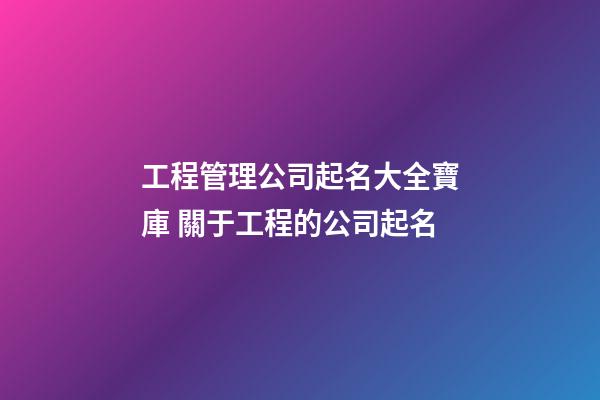 工程管理公司起名大全寶庫 關于工程的公司起名-第1張-公司起名-玄機派